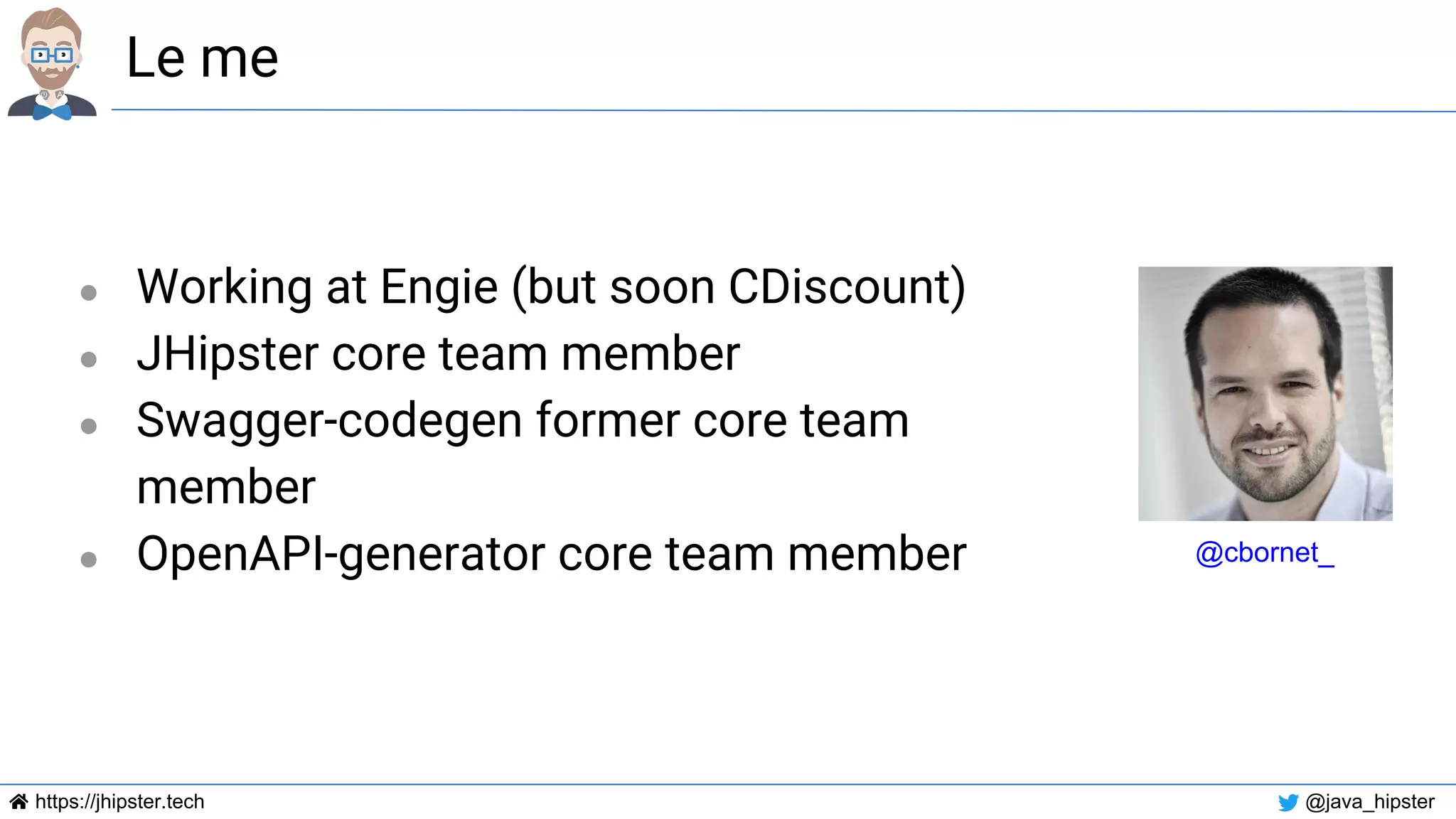 https://jhipster.tech @java_hipster
Le me
● Working at Engie (but soon CDiscount)
● JHipster core team member
● Swagger-codegen former core team
member
● OpenAPI-generator core team member @cbornet_
 