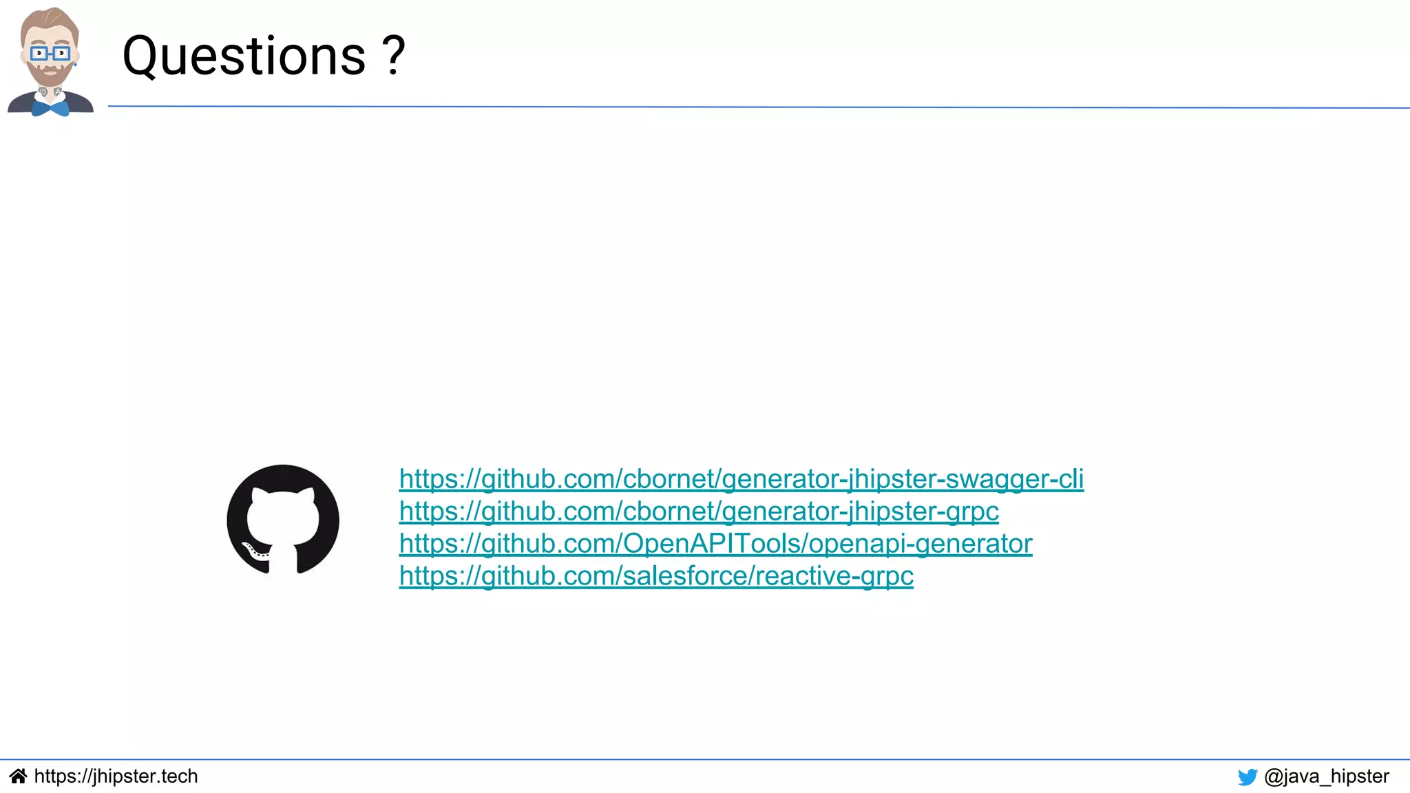 https://jhipster.tech @java_hipster
Questions ?
https://github.com/cbornet/generator-jhipster-swagger-cli
https://github.com/cbornet/generator-jhipster-grpc
https://github.com/OpenAPITools/openapi-generator
https://github.com/salesforce/reactive-grpc
 
