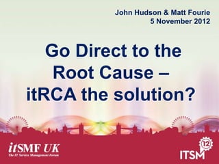John Hudson & Matt Fourie
5 November 2012

Go Direct to the
Root Cause –
itRCA the solution?

 