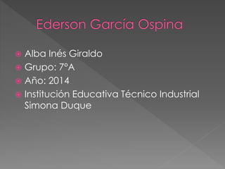  Alba Inés Giraldo 
 Grupo: 7°A 
 Año: 2014 
 Institución Educativa Técnico Industrial 
Simona Duque 
 