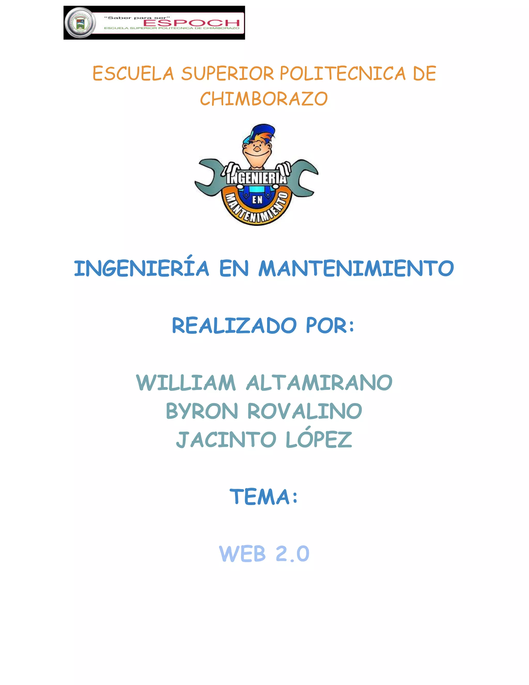 
ESCUELA SUPERIOR POLITECNICA DE
CHIMBORAZO 
INGENIERÍA EN MANTENIMIENTO
REALIZADO POR:
WILLIAM ALTAMIRANO
BYRON ROVALINO
JACINTO LÓPEZ
TEMA:
WEB 2.0
 