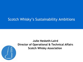 Julie Hesketh-Laird
Director of Operational & Technical Affairs
Scotch Whisky Association
Scotch Whisky’s Sustainability Ambitions
 