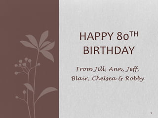 From Jill, Ann, Jeff, Blair, Chelsea & Robby 1 Happy 80th Birthday 