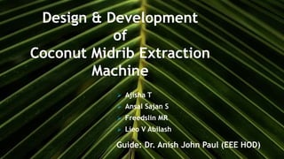 Design & Development
of
Coconut Midrib Extraction
Machine
Guide: Dr. Anish John Paul (EEE HOD)
 Ajisha T
 Ansal Sajan S
 Freedslin MR
 Lieo V Abilash
 