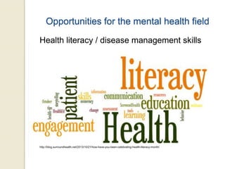 Opportunities for the mental health field
Health literacy / disease management skills
http://blog.surroundhealth.net/2013/10/21/how-have-you-been-celebrating-health-literacy-month/
 