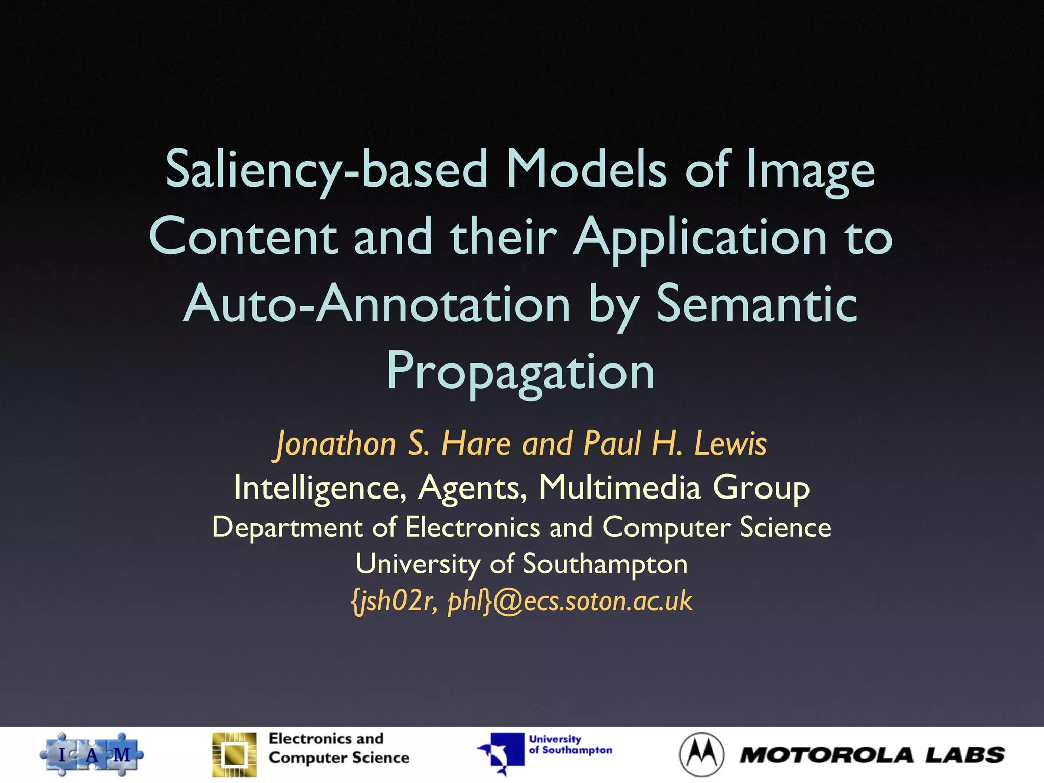 Saliency-based Models of Image
Content and their Application to
Auto-Annotation by Semantic
Propagation
Jonathon S. Hare and Paul H. Lewis
Intelligence, Agents, Multimedia Group
Department of Electronics and Computer Science
University of Southampton
{jsh02r, phl}@ecs.soton.ac.uk
 