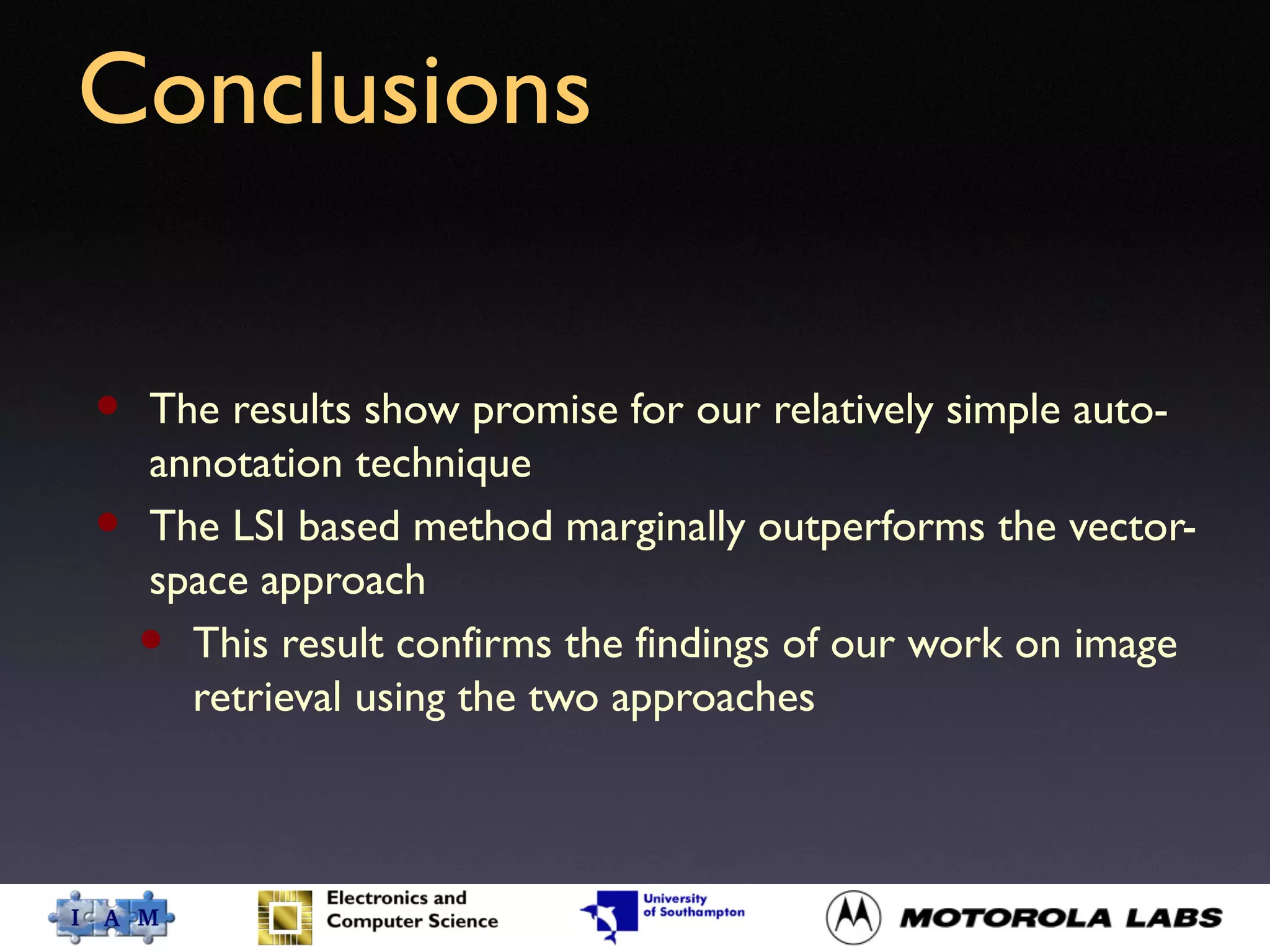 Conclusions
• The results show promise for our relatively simple auto-
annotation technique
• The LSI based method marginally outperforms the vector-
space approach
• This result confirms the findings of our work on image
retrieval using the two approaches
 