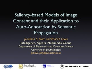 Saliency-based Models of Image
Content and their Application to
Auto-Annotation by Semantic
Propagation
Jonathon S. Hare and Paul H. Lewis
Intelligence, Agents, Multimedia Group
Department of Electronics and Computer Science
University of Southampton
{jsh02r, phl}@ecs.soton.ac.uk
 