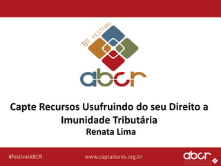 www.captadores.org.br#festivalABCR
Capte Recursos Usufruindo do seu Direito a
Imunidade Tributária
Renata Lima
 