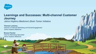 Learnings and Successes: Multi-channel Customer
Journey
Johns Hopkins Medicine’s Brain Tumor Initiative
Therese Lockemy
Director of Internet Marketing and Social Engagement
Johns Hopkins Medicine
Breana Fischer
Internet Marketing Specialist
Johns Hopkins Medicine
 