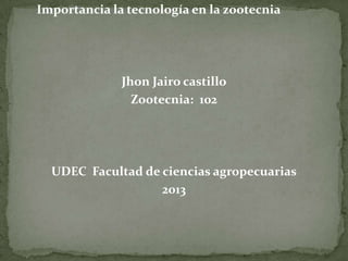 Importancia la tecnología en la zootecnia
Jhon Jairo castillo
Zootecnia: 102
UDEC Facultad de ciencias agropecuarias
2013
 