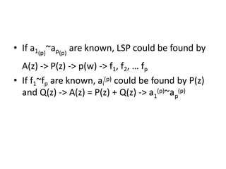 • If a1 ~ap are known, LSP could be found by
(p) (p)
A(z) -> P(z) -> p(w) -> f1, f2, … fp
• If f1~fp are known, ai
(p) could be found by P(z)
1 p
and Q(z) -> A(z) = P(z) + Q(z) -> a (p)~a (p)
 