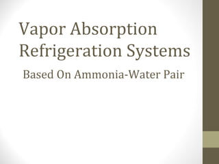 Vapor Absorption
Refrigeration Systems
Based On Ammonia-Water Pair
 