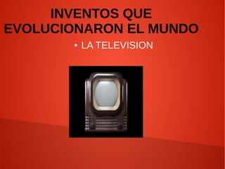 ● LA TELEVISION
INVENTOS QUE
EVOLUCIONARON EL MUNDO
 