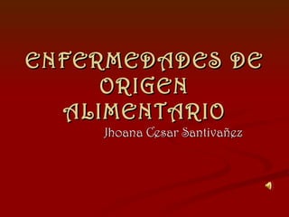 ENFERMEDADES DE ORIGEN ALIMENTARIO Jhoana Cesar Santivañez 