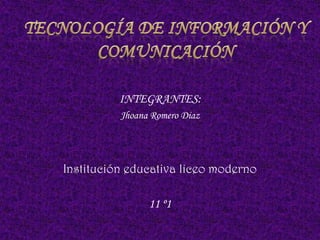 Tecnología de información y comunicación INTEGRANTES: Jhoana Romero Diaz  Institución educativa liceo moderno 11 º1  