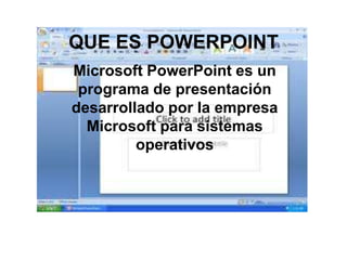 QUE ES POWERPOINT
Microsoft PowerPoint es un
programa de presentación
desarrollado por la empresa
Microsoft para sistemas
operativos
 
