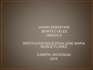 JHOAN SEBASTIAN
BENITEZ VELEZ
GRADO 9
INSTITUCION EDUCATIVA JOSE MARIA
MUÑOZ FLOREZ
CAREPA- ANTIOQUIA
2016
 