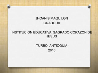 JHOANIS MAQUILON
GRADO 10
INSTITUCION EDUCATIVA SAGRADO CORAZON DE
JESUS
TURBO- ANTIOQUIA
2016
 