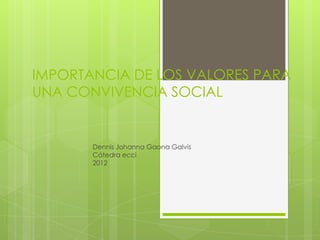 IMPORTANCIA DE LOS VALORES PARA
UNA CONVIVENCIA SOCIAL


       Dennis Johanna Gaona Galvis
       Cátedra ecci
       2012
 