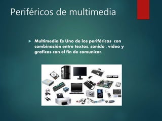 Periféricos de multimedia
 Multimedia Es Uno de los periféricos con
combinación entre textos, sonido , video y
graficas con el fin de comunicar.
 