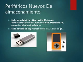 Periféricos Nuevos De
almacenamiento
 En la actualidad Hay Nuevos Periféricos de
almacenamiento como: Memorias USB, Memorias sd ,
memorias stick,ipod ,celulares.
 En la actualidad hay memorias de: 2,4,8,16,32,64,128 gb.
 