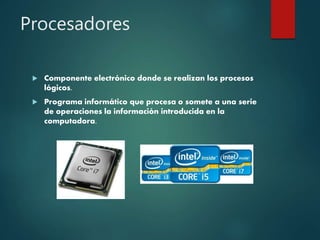 Procesadores
 Componente electrónico donde se realizan los procesos
lógicos.
 Programa informático que procesa o somete a una serie
de operaciones la información introducida en la
computadora.
 