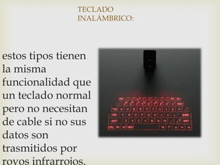 TECLADO
INALÁMBRICO:
estos tipos tienen
la misma
funcionalidad que
un teclado normal
pero no necesitan
de cable si no sus
datos son
trasmitidos por
royos infrarrojos.
 