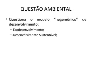 QUESTÃO AMBIENTAL
• Questiona o modelo “hegemônico” de
desenvolvimento;
– Ecodesenvolvimento;
– Desenvolvimento Sustentável;
 