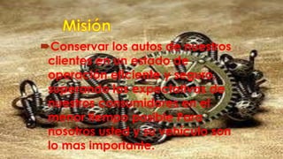 Conservar los autos de nuestros
clientes en un estado de
operación eficiente y seguro,
superando las expectativas de
nuestros consumidores en el
menor tiempo posible Para
nosotros usted y su vehículo son
lo mas importante.
 