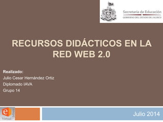 Julio 2014
RECURSOS DIDÁCTICOS EN LA
RED WEB 2.0
Realizado:
Julio Cesar Hernández Ortiz
Diplomado IAVA
Grupo 14
 