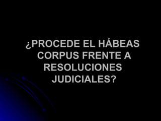 ¿PROCEDE EL HÁBEAS CORPUS FRENTE A RESOLUCIONES  JUDICIALES? 