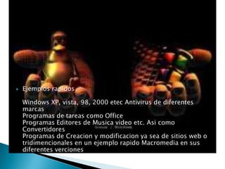Ejemplos rapidosWindows XP, vista, 98, 2000 etecAntivirus de diferentes marcasProgramas de tareas como OfficeProgramas Editores de Musica video etc. Asi como ConvertidoresProgramas de Creacion y modificacion ya sea de sitios web o tridimencionales en un ejemplo rapido Macromedia en sus diferentes verciones