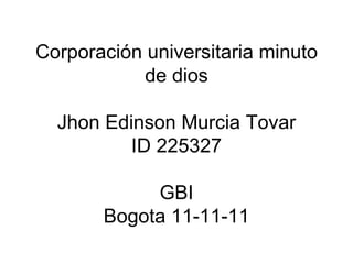 Corporación universitaria minuto de dios   Jhon Edinson Murcia Tovar ID 225327 GBI Bogota 11-11-11 