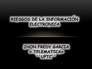 RIESGOS DE LA INFORMACIÓN
ELECTRONICA
JHON FREDY GARCIA
« TELEMATICA»
``UPTC``
 