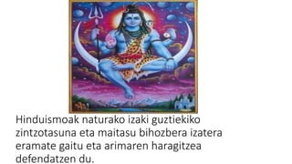 Hinduismoak naturako izaki guztiekiko
zintzotasuna eta maitasu bihozbera izatera
eramate gaitu eta arimaren haragitzea
defendatzen du.
 