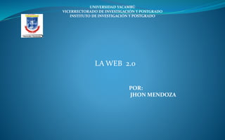 UNIVERSIDAD YACAMBÚ
VICERRECTORADO DE INVESTIGACIÓN Y POSTGRADO
INSTITUTO DE INVESTIGACIÓN Y POSTGRADO

LA WEB 2.0
POR:
JHON MENDOZA

 