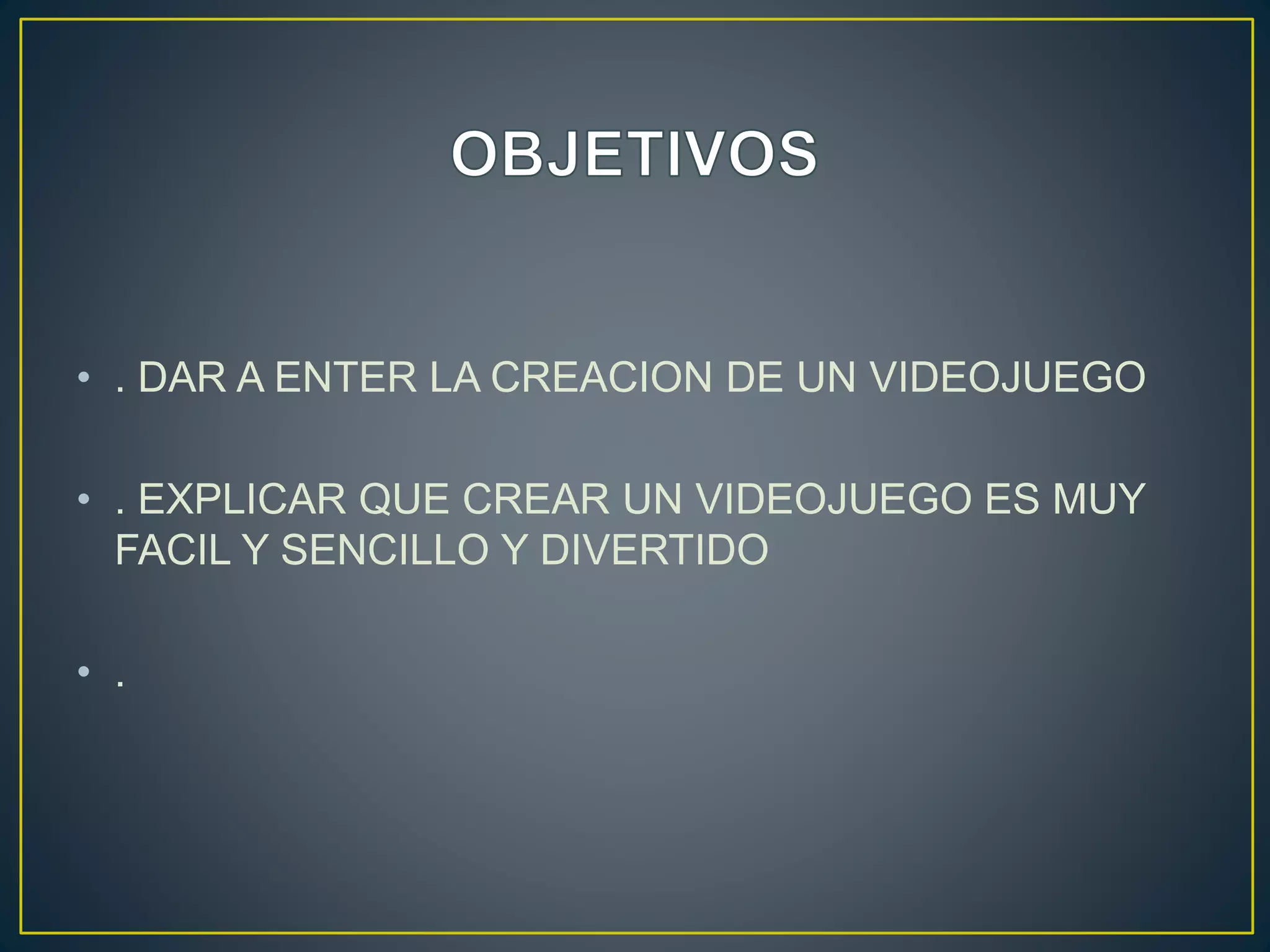 • . DAR A ENTER LA CREACION DE UN VIDEOJUEGO
• . EXPLICAR QUE CREAR UN VIDEOJUEGO ES MUY
FACIL Y SENCILLO Y DIVERTIDO
• .
 