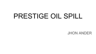 PRESTIGE OIL SPILL
JHON ANDER
 