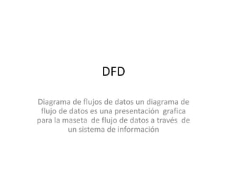 DFD

Diagrama de flujos de datos un diagrama de
 flujo de datos es una presentación grafica
para la maseta de flujo de datos a través de
         un sistema de información
 