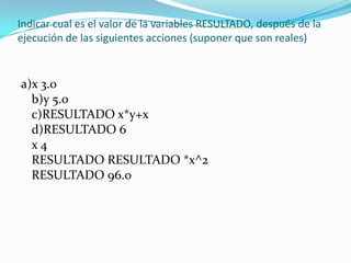 Indicar cual es el valor de la variables RESULTADO, después de la ejecución de las siguientes acciones (suponer que son reales) a)x 3.0 b)y 5.0 c)RESULTADO x*y+xd)RESULTADO 6 x 4 RESULTADO RESULTADO *x^2 RESULTADO 96.0 