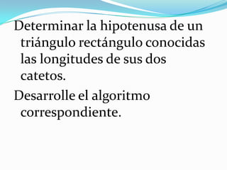 Determinar la hipotenusa de un triángulo rectángulo conocidas las longitudes de sus dos catetos.Desarrolle el algoritmo correspondiente.