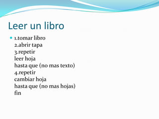 Leer un libro 1.tomar libro 2.abrir tapa 3.repetir leer hoja hasta que (no mas texto) 4.repetir cambiar hoja hasta que (no mas hojas) fin 