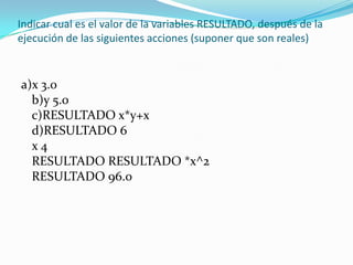 Indicar cual es el valor de la variables RESULTADO, después de la ejecución de las siguientes acciones (suponer que son reales) a)x 3.0 b)y 5.0 c)RESULTADO x*y+xd)RESULTADO 6 x 4 RESULTADO RESULTADO *x^2 RESULTADO 96.0 