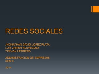 REDES SOCIALES 
JHONATHAN DAVID LOPEZ PLATA 
LUIS JANIER RODRIGUEZ 
YORJAN HERRERA 
ADMINISTRACION DE EMPRESAS 
SEM II 
2014 
 