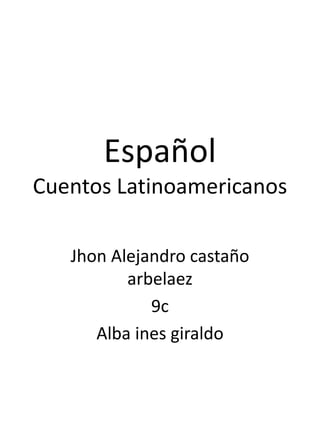 Español
Cuentos Latinoamericanos

   Jhon Alejandro castaño
          arbelaez
             9c
      Alba ines giraldo
 