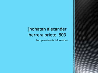 Recuperación de informática
jhonatan alexander
herrera prieto 803
 