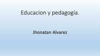 Educacion y pedagogía.
Jhonatan Alvarez
 