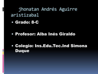    jhonatan Andrés Aguirre  aristizabal Grado: 8-C Profesor: Alba Inés Giraldo Colegio: Ins.Edu.Tec.Ind Simona Duque 