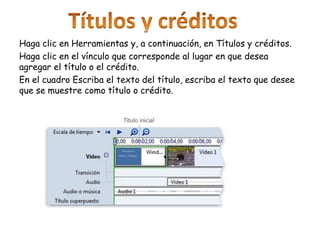 Haga clic en Herramientas y, a continuación, en Títulos y créditos.
Haga clic en el vínculo que corresponde al lugar en que desea
agregar el título o el crédito.
En el cuadro Escriba el texto del título, escriba el texto que desee
que se muestre como título o crédito.
 
